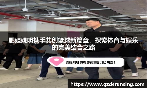 肥姐姚明携手共创篮球新篇章，探索体育与娱乐的完美结合之路