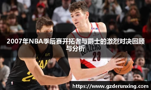 2007年NBA季后赛开拓者与爵士的激烈对决回顾与分析