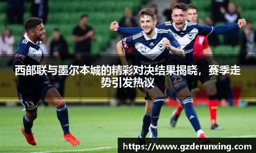 西部联与墨尔本城的精彩对决结果揭晓，赛季走势引发热议
