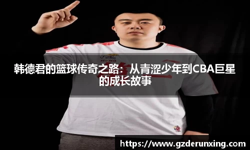 韩德君的篮球传奇之路：从青涩少年到CBA巨星的成长故事