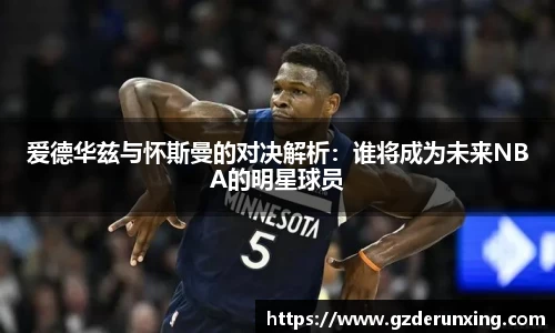 爱德华兹与怀斯曼的对决解析：谁将成为未来NBA的明星球员
