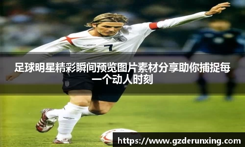 足球明星精彩瞬间预览图片素材分享助你捕捉每一个动人时刻